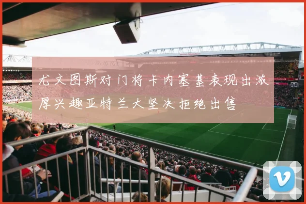 尤文图斯对门将卡内塞基表现出浓厚兴趣亚特兰大坚决拒绝出售