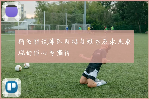 斯洛特谈球队目标与维尔茨未来表现的信心与期待