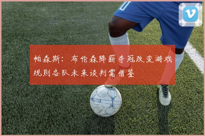 帕森斯：布伦森降薪夺冠改变游戏规则各队未来谈判需借鉴