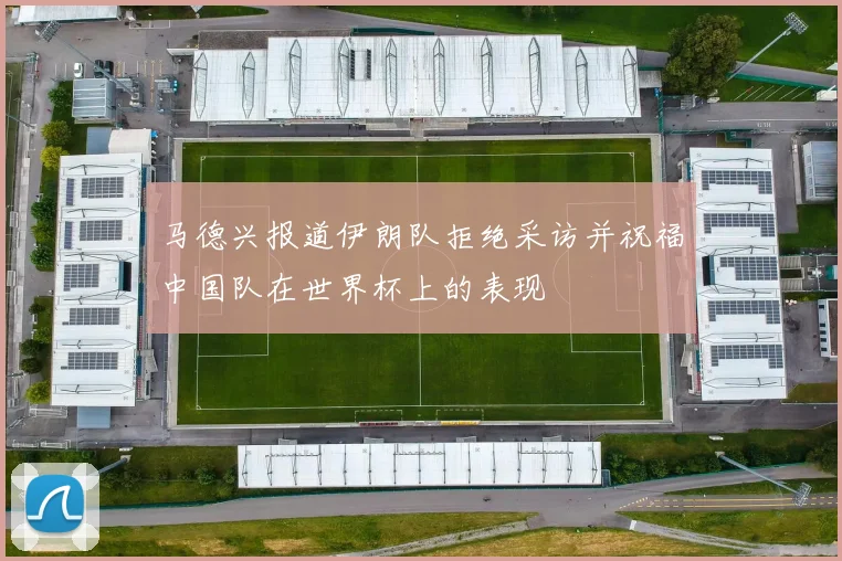 马德兴报道伊朗队拒绝采访并祝福中国队在世界杯上的表现