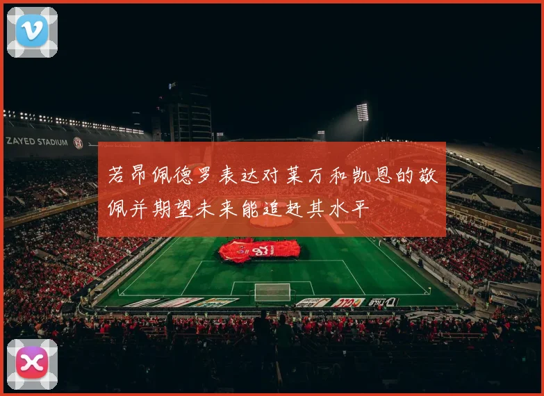 若昂佩德罗表达对莱万和凯恩的敬佩并期望未来能追赶其水平