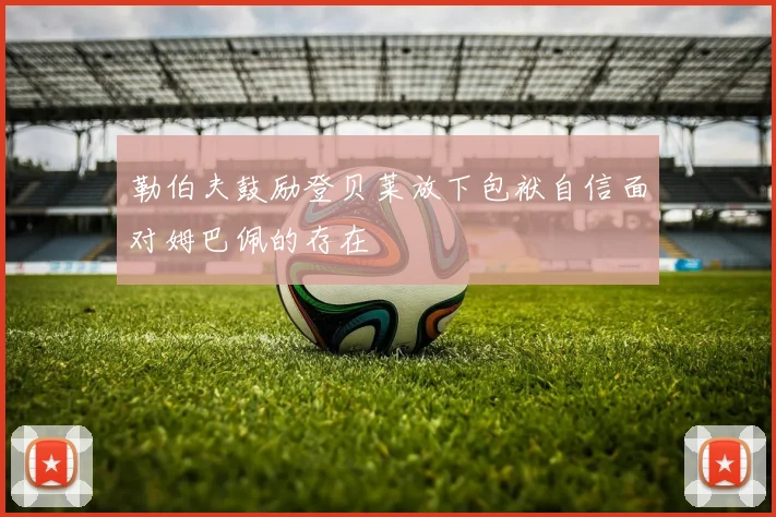 勒伯夫鼓励登贝莱放下包袱自信面对姆巴佩的存在