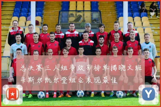 总决赛三人组净效率榜单揭晓文班卡斯尔凯尔登组合表现最佳