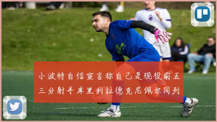 小波特自信宣言称自己是现役前五三分射手库里利拉德克尼佩尔同列其中