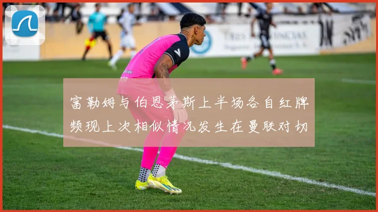 富勒姆与伯恩茅斯上半场各自红牌频现上次相似情况发生在曼联对切尔西