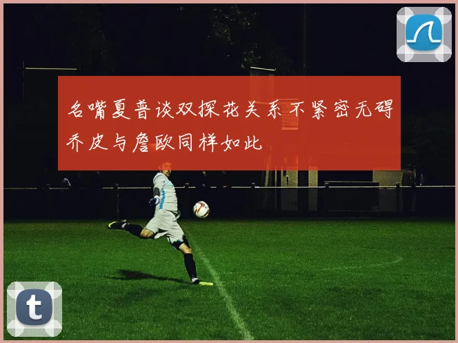 名嘴夏普谈双探花关系不紧密无碍乔皮与詹欧同样如此