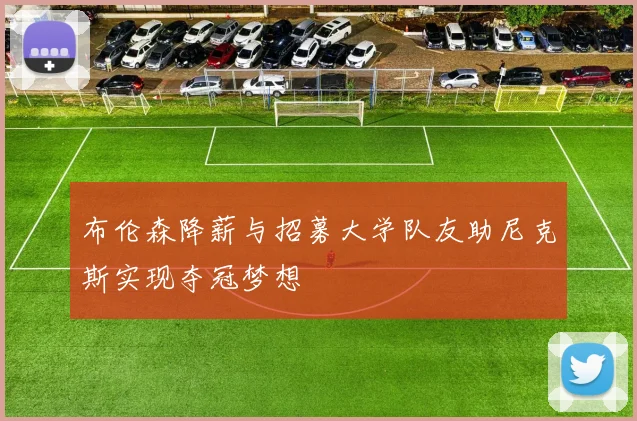 布伦森降薪与招募大学队友助尼克斯实现夺冠梦想