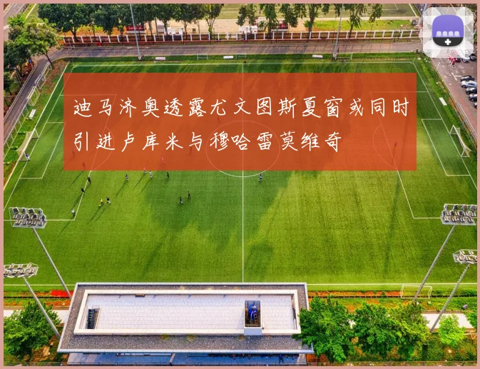 迪马济奥透露尤文图斯夏窗或同时引进卢库米与穆哈雷莫维奇