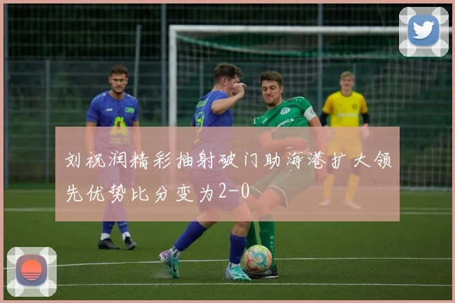 刘祝润精彩抽射破门助海港扩大领先优势比分变为2-0